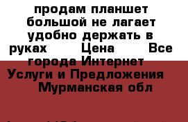 продам планшет большой не лагает удобно держать в руках!!!! › Цена ­ 2 - Все города Интернет » Услуги и Предложения   . Мурманская обл.